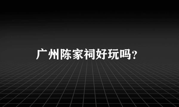 广州陈家祠好玩吗？