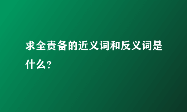 求全责备的近义词和反义词是什么？