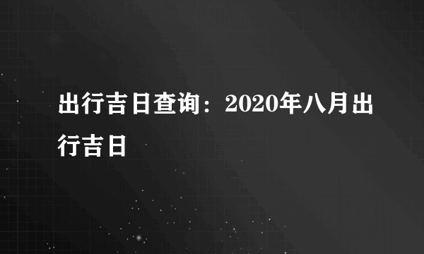 出行吉日查询：2020年八月出行吉日