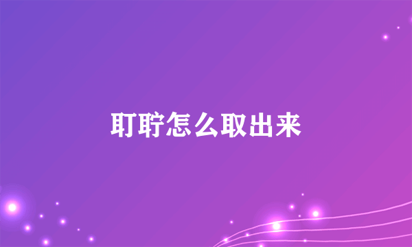 耵聍怎么取出来