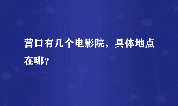 营口有几个电影院，具体地点在哪？