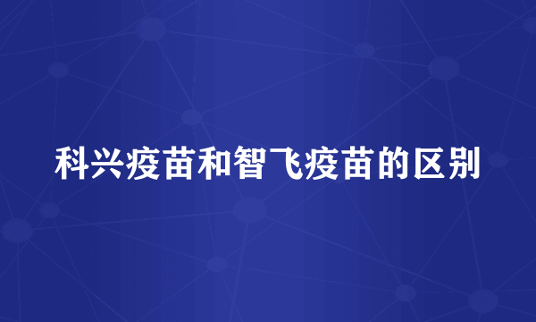 科兴疫苗和智飞疫苗的区别