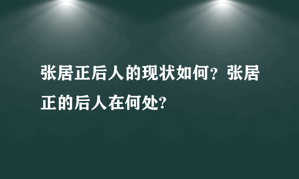 张居正后人的现状如何？张居正的后人在何处?