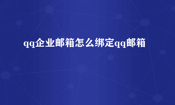 qq企业邮箱怎么绑定qq邮箱