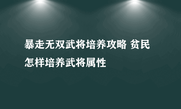暴走无双武将培养攻略 贫民怎样培养武将属性