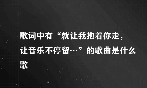 歌词中有“就让我抱着你走，让音乐不停留…”的歌曲是什么歌