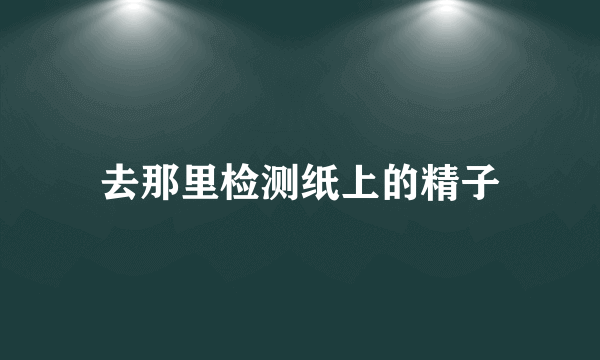 去那里检测纸上的精子