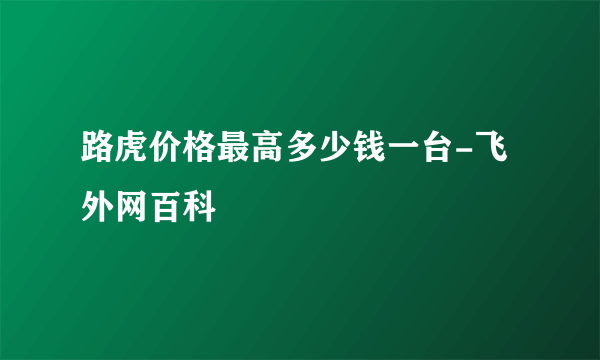 路虎价格最高多少钱一台-飞外网百科