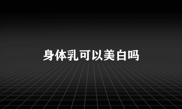 身体乳可以美白吗