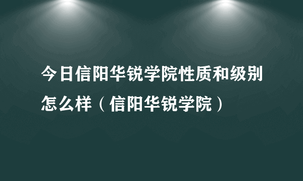今日信阳华锐学院性质和级别怎么样（信阳华锐学院）