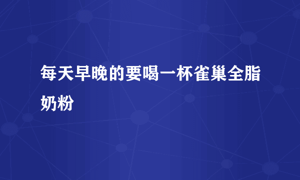 每天早晚的要喝一杯雀巢全脂奶粉