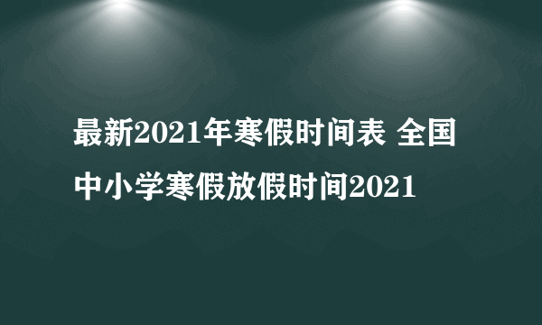 最新2021年寒假时间表 全国中小学寒假放假时间2021