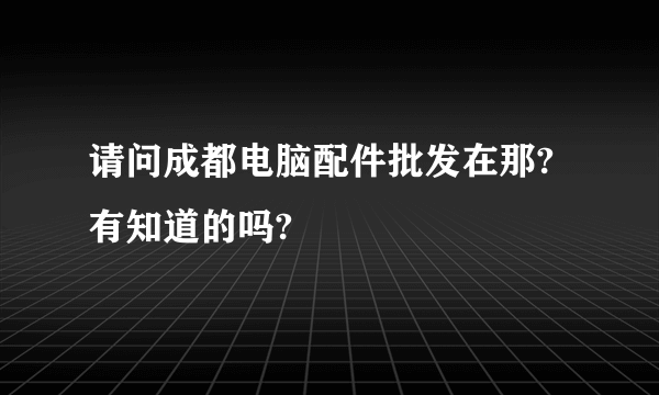 请问成都电脑配件批发在那?有知道的吗?