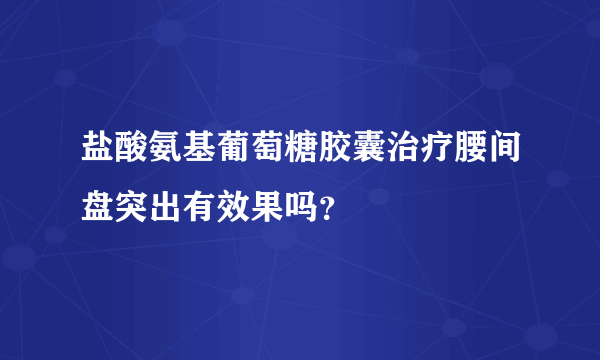 盐酸氨基葡萄糖胶囊治疗腰间盘突出有效果吗？