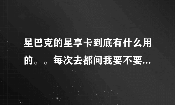 星巴克的星享卡到底有什么用的。。每次去都问我要不要买，一张还要八十，我看我同学买了一张星巴克的卡好