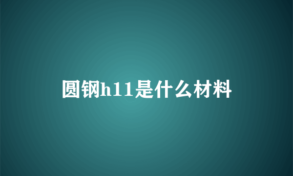 圆钢h11是什么材料