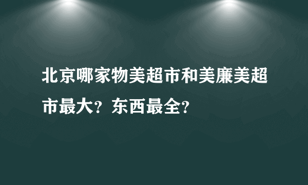 北京哪家物美超市和美廉美超市最大？东西最全？