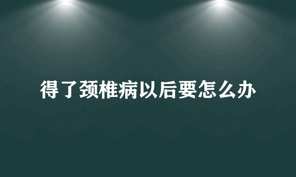 得了颈椎病以后要怎么办