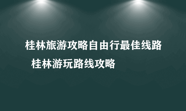 桂林旅游攻略自由行最佳线路  桂林游玩路线攻略