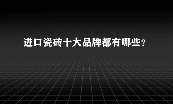进口瓷砖十大品牌都有哪些？