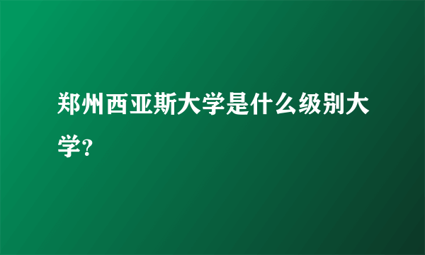 郑州西亚斯大学是什么级别大学？