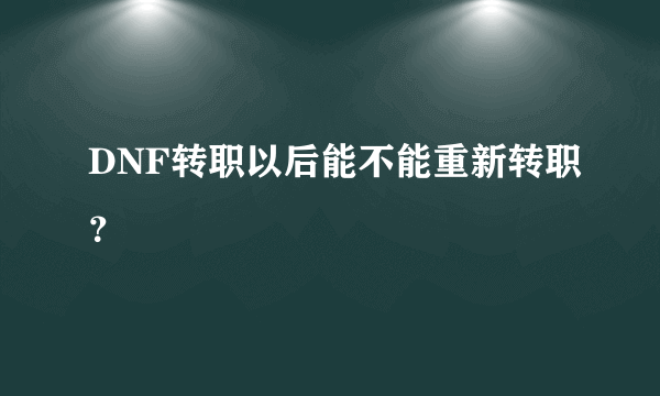 DNF转职以后能不能重新转职？