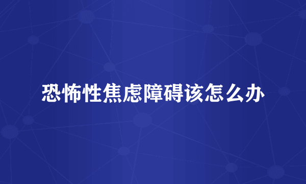恐怖性焦虑障碍该怎么办