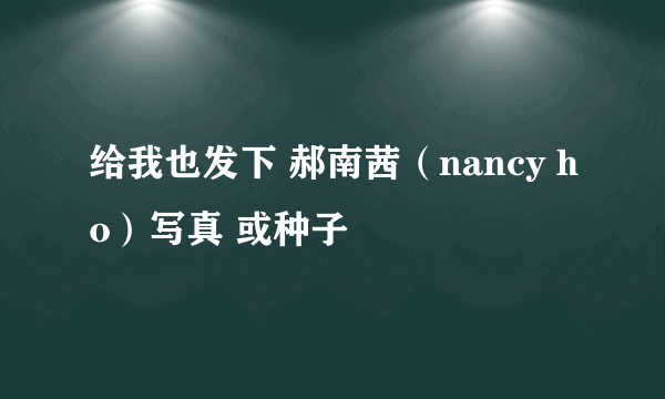 给我也发下 郝南茜（nancy ho）写真 或种子