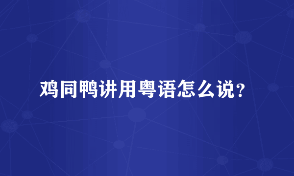 鸡同鸭讲用粤语怎么说？