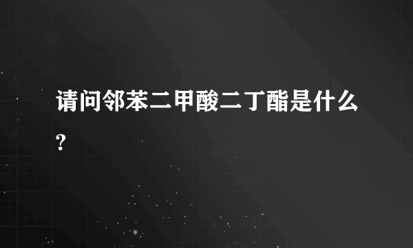 请问邻苯二甲酸二丁酯是什么?