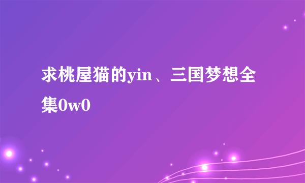 求桃屋猫的yin、三国梦想全集0w0