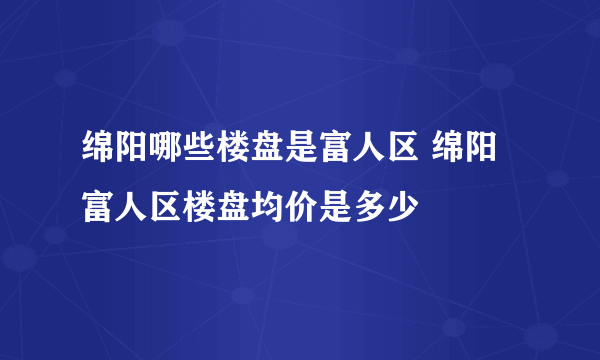 绵阳哪些楼盘是富人区 绵阳富人区楼盘均价是多少