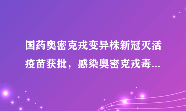 国药奥密克戎变异株新冠灭活疫苗获批，感染奥密克戎毒株后有什么症状？