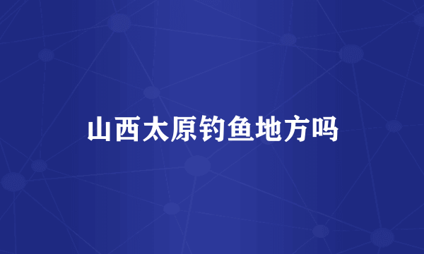 山西太原钓鱼地方吗