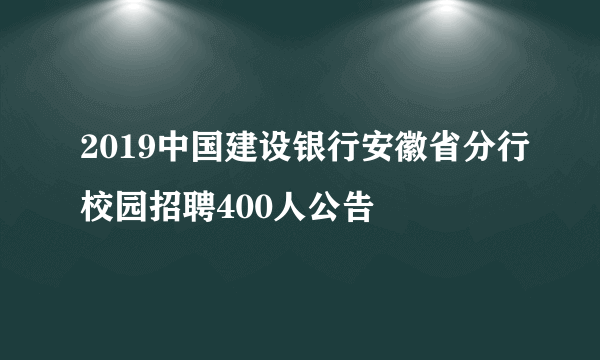 2019中国建设银行安徽省分行校园招聘400人公告