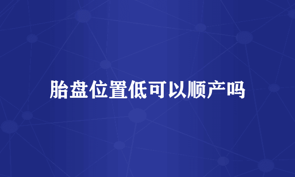 胎盘位置低可以顺产吗