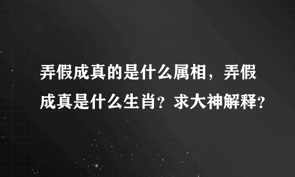 弄假成真的是什么属相，弄假成真是什么生肖？求大神解释？