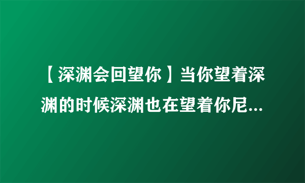 【深渊会回望你】当你望着深渊的时候深渊也在望着你尼采的这句话....