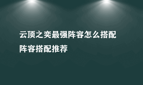 云顶之奕最强阵容怎么搭配 阵容搭配推荐