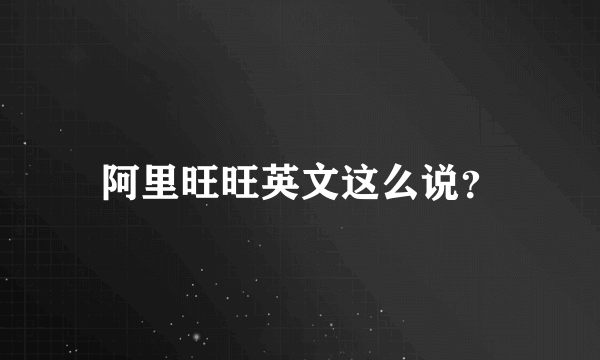 阿里旺旺英文这么说？