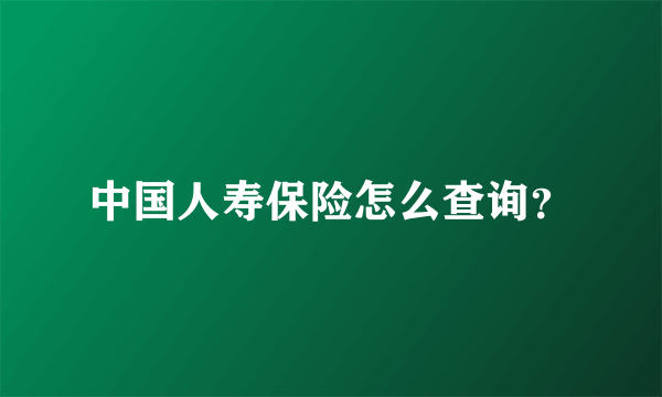 中国人寿保险怎么查询？