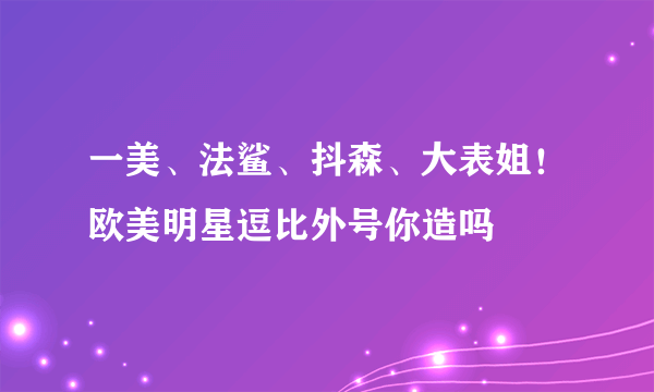 一美、法鲨、抖森、大表姐！欧美明星逗比外号你造吗
