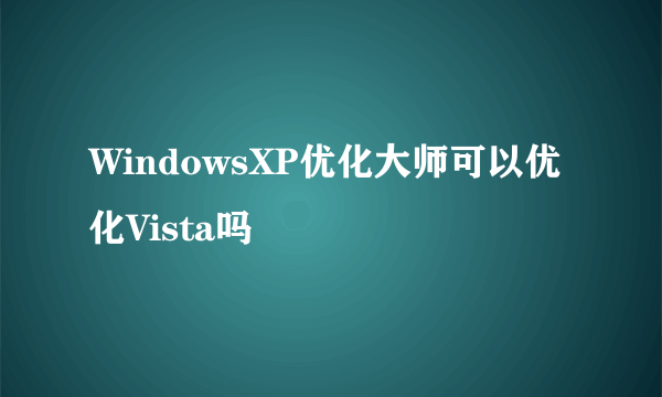 WindowsXP优化大师可以优化Vista吗