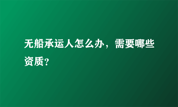 无船承运人怎么办，需要哪些资质？