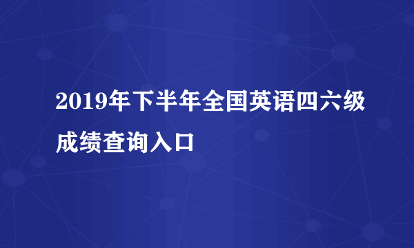 2019年下半年全国英语四六级成绩查询入口