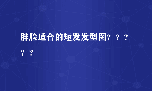 胖脸适合的短发发型图？？？？？