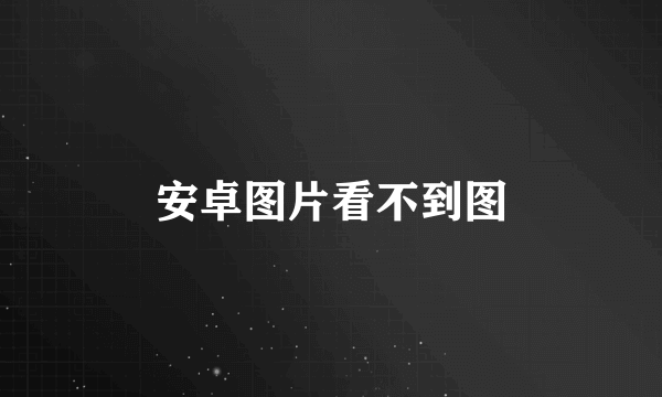 安卓图片看不到图