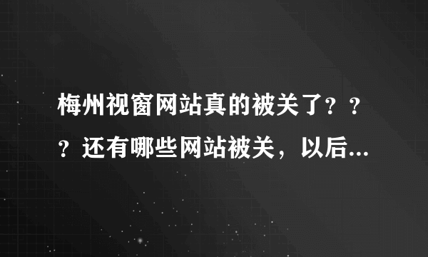 梅州视窗网站真的被关了？？？还有哪些网站被关，以后还有重新开放的可能吗？