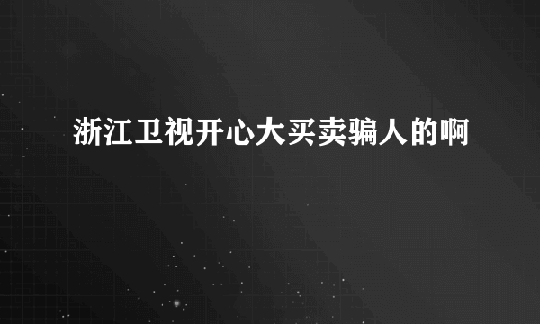 浙江卫视开心大买卖骗人的啊