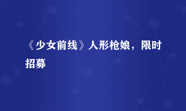 《少女前线》人形枪娘，限时招募